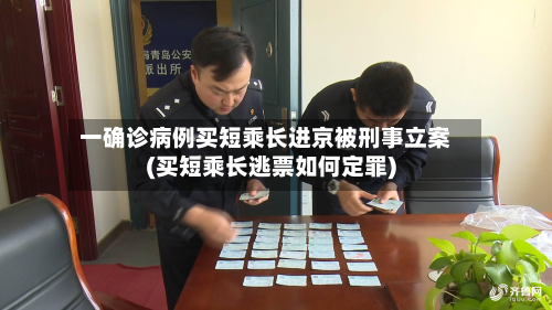 一确诊病例买短乘长进京被刑事立案(买短乘长逃票如何定罪)