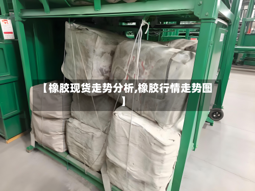 【橡胶现货走势分析,橡胶行情走势图】