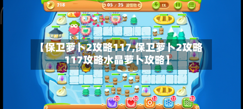【保卫萝卜2攻略117,保卫萝卜2攻略117攻略水晶萝卜攻略】-第2张图片