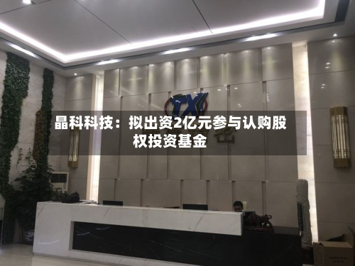 晶科科技：拟出资2亿元参与认购股权投资基金-第2张图片