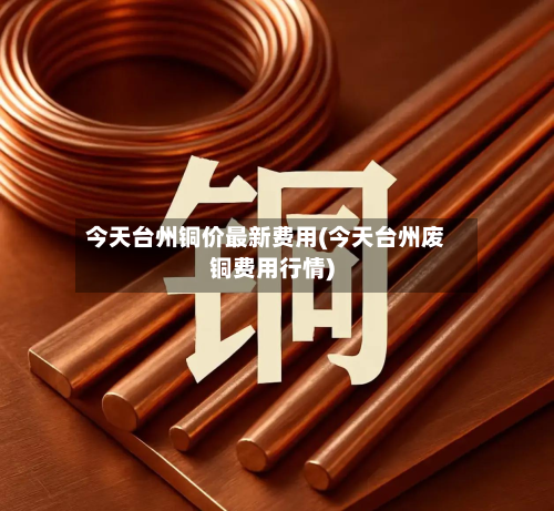 今天台州铜价最新费用(今天台州废铜费用行情)