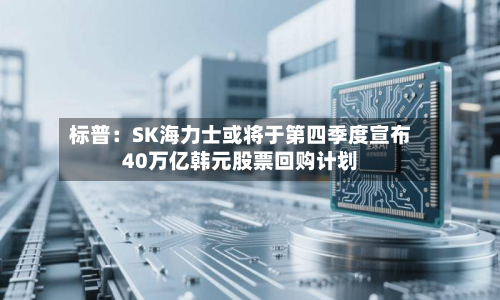 标普：SK海力士或将于第四季度宣布40万亿韩元股票回购计划