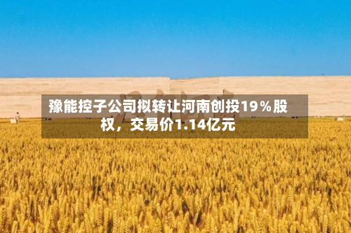 豫能控子公司拟转让河南创投19％股权	，交易价1.14亿元-第1张图片
