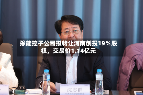 豫能控子公司拟转让河南创投19％股权，交易价1.14亿元-第2张图片