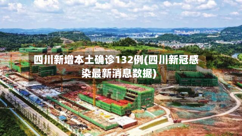 四川新增本土确诊132例(四川新冠感染最新消息数据)