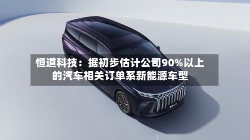 恒道科技：据初步估计公司90%以上的汽车相关订单系新能源车型-第2张图片