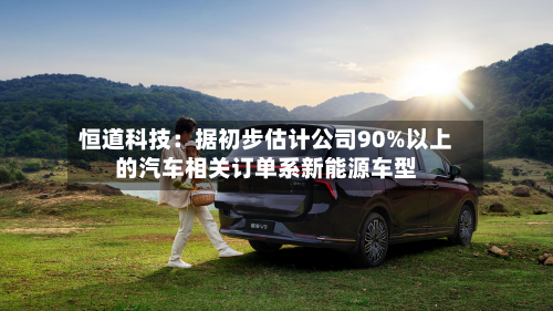 恒道科技：据初步估计公司90%以上的汽车相关订单系新能源车型-第3张图片