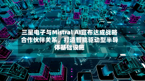 三星电子与Mistral AI宣布达成战略合作伙伴关系，打造智能驱动型半导体基础设施-第2张图片