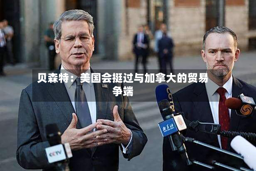 贝森特：美国会挺过与加拿大的贸易争端-第3张图片