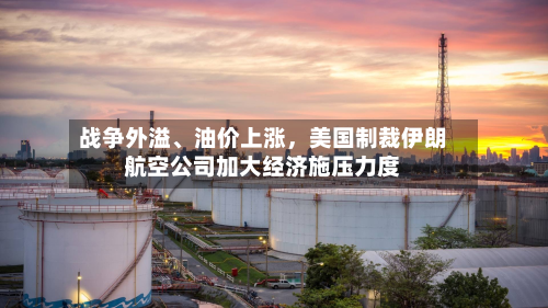 战争外溢、油价上涨，美国制裁伊朗航空公司加大经济施压力度-第3张图片