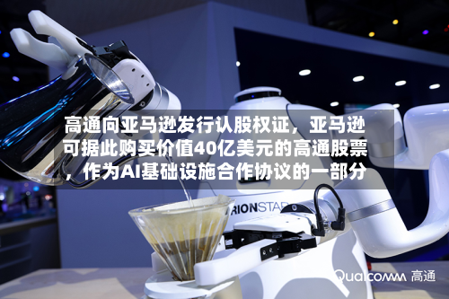 高通向亚马逊发行认股权证，亚马逊可据此购买价值40亿美元的高通股票，作为AI基础设施合作协议的一部分-第3张图片