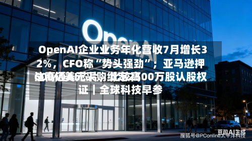 OpenAI企业业务年化营收7月增长32%	，CFO称“势头强劲	”；亚马逊押注高通AI芯片，比较高600亿美元采购绑定2500万股认股权证｜全球科技早参-第2张图片