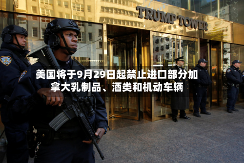 美国将于9月29日起禁止进口部分加拿大乳制品、酒类和机动车辆-第2张图片