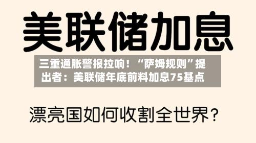 三重通胀警报拉响！“萨姆规则”提出者：美联储年底前料加息75基点-第2张图片