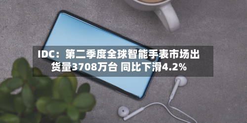 IDC：第二季度全球智能手表市场出货量3708万台 同比下滑4.2%