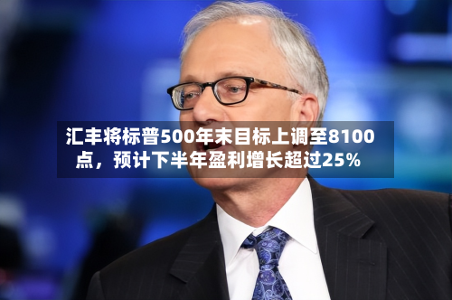 汇丰将标普500年末目标上调至8100点	，预计下半年盈利增长超过25%-第2张图片