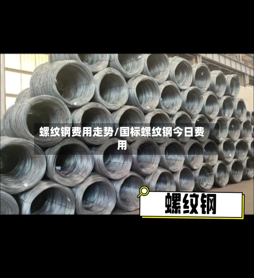 螺纹钢费用走势/国标螺纹钢今日费用