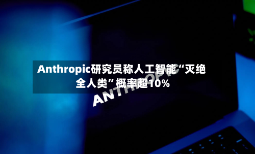 Anthropic研究员称人工智能“灭绝全人类	”概率超10%-第3张图片
