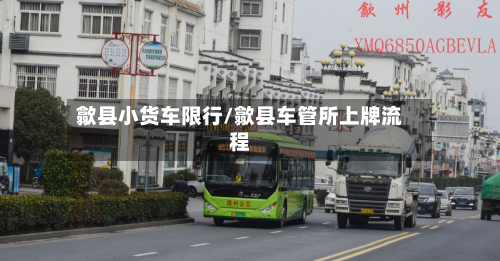 歙县小货车限行/歙县车管所上牌流程-第2张图片