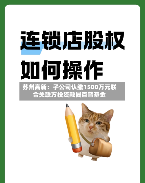 苏州高新：子公司认缴1500万元联合关联方投资融晟百普基金-第2张图片