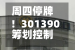 周四停牌！301390筹划控制权变更
