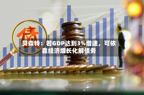 贝森特：若GDP达到3%增速，可依靠经济增长化解债务-第2张图片
