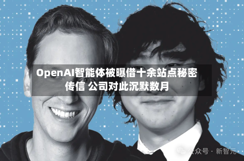 OpenAI智能体被曝借十余站点秘密传信 公司对此沉默数月