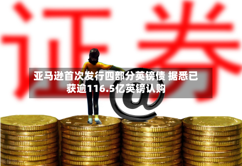 亚马逊首次发行四部分英镑债 据悉已获逾116.5亿英镑认购-第1张图片