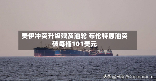 美伊冲突升级殃及油轮 布伦特原油突破每桶101美元