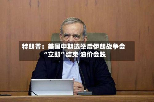 特朗普：美国中期选举后伊朗战争会“立即	”结束 油价会跌-第2张图片