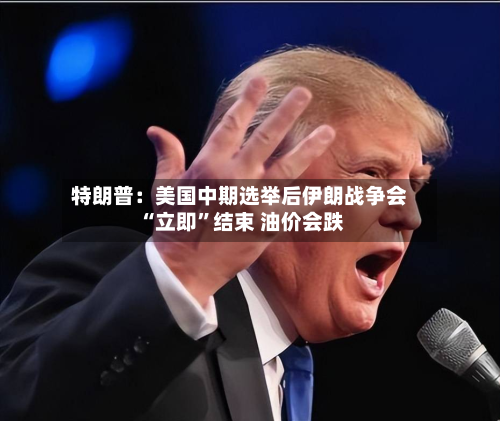 特朗普：美国中期选举后伊朗战争会“立即”结束 油价会跌