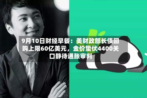 9月10日财经早餐：美财政部长债回购上限60亿美元，金价蛰伏4400关口静待通胀审判-第2张图片