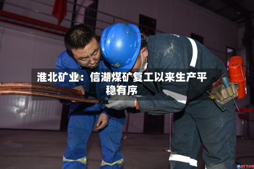 淮北矿业：信湖煤矿复工以来生产平稳有序-第2张图片