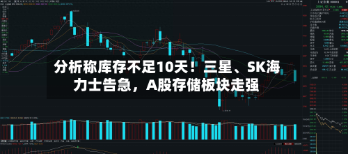 分析称库存不足10天！三星	、SK海力士告急，A股存储板块走强-第2张图片