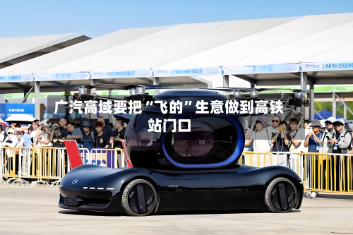 广汽高域要把“飞的	”生意做到高铁站门口-第2张图片
