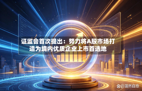 证监会首次提出：努力将A股市场打造为境内优质企业上市首选地