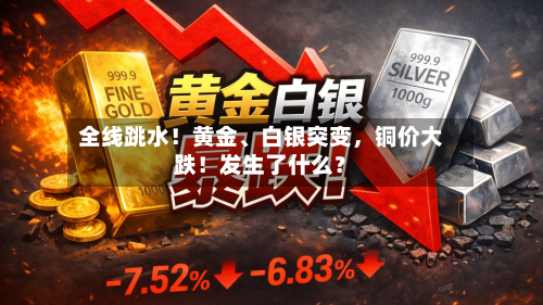 全线跳水！黄金、白银突变	，铜价大跌！发生了什么？-第2张图片