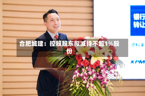 合肥城建：控股股东拟减持不超1%股份-第2张图片
