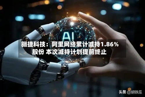 翱捷科技：阿里网络累计减持1.86%股份 本次减持计划提前终止-第2张图片