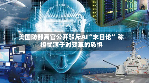 美国防部高官公开驳斥AI“末日论	” 称担忧源于对变革的恐惧-第1张图片