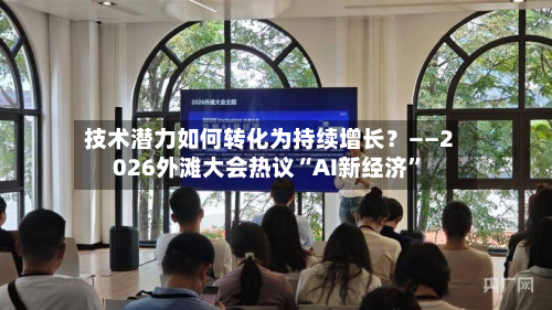 技术潜力如何转化为持续增长？——2026外滩大会热议“AI新经济	”-第2张图片