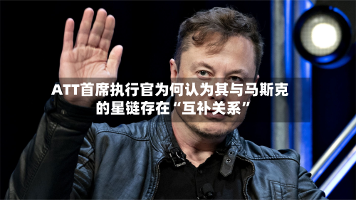 ATT首席执行官为何认为其与马斯克的星链存在“互补关系”-第1张图片