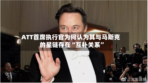 ATT首席执行官为何认为其与马斯克的星链存在“互补关系	”-第3张图片