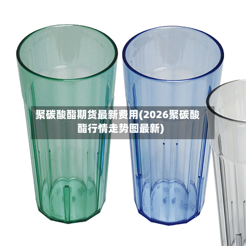 聚碳酸酯期货最新费用(2026聚碳酸酯行情走势图最新)-第2张图片