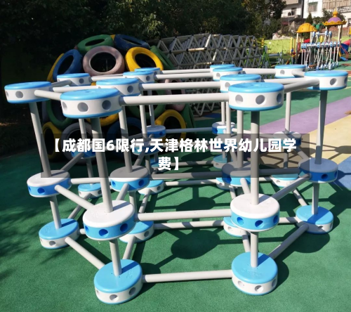 【成都国6限行,天津格林世界幼儿园学费】