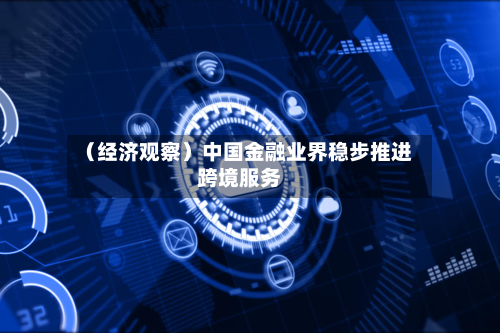 （经济观察）中国金融业界稳步推进跨境服务