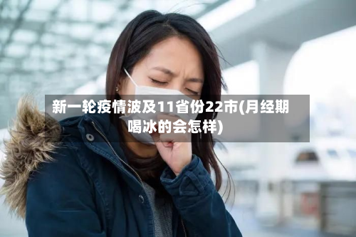 新一轮疫情波及11省份22市(月经期喝冰的会怎样)-第2张图片