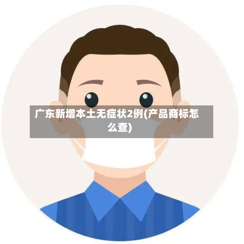 广东新增本土无症状2例(产品商标怎么查)-第2张图片