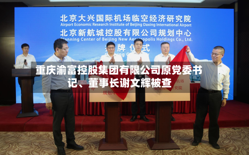 重庆渝富控股集团有限公司原党委书记、董事长谢文辉被查-第2张图片