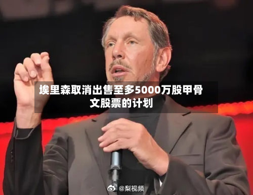 埃里森取消出售至多5000万股甲骨文股票的计划-第2张图片